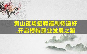 黄山夜场招聘福利待遇好.开启模特职业发展之路